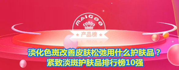 淡化色斑改善皮肤松弛用什么护肤品？紧致淡斑护肤品排行榜10强