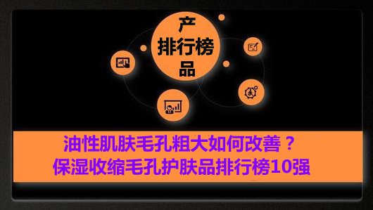 毛孔粗大怎样化妆不显毛孔，油性肌肤毛孔粗大如何改善？保湿收缩毛孔护肤品排行榜10强