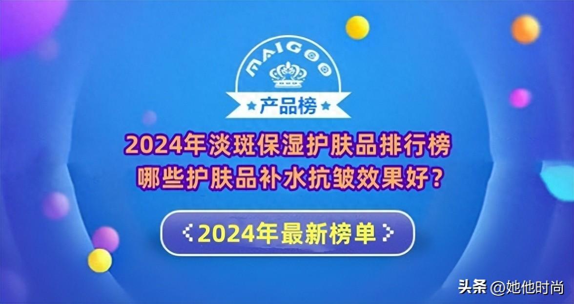 祛斑效果最好的排名第一,祛斑护肤品哪个品牌最有效，2024年淡斑保湿护肤品排行榜 哪些护肤品补水抗皱效果好？